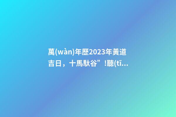 萬(wàn)年歷2023年黃道吉日，十馬馱谷”!聽(tīng)老農(nóng)解讀-第1張-觀點(diǎn)-玄機(jī)派