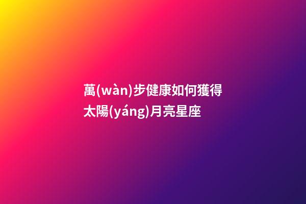 萬(wàn)步健康如何獲得太陽(yáng)月亮星座-第1張-星座運(yùn)勢(shì)-玄機(jī)派
