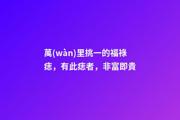 萬(wàn)里挑一的福祿痣，有此痣者，非富即貴