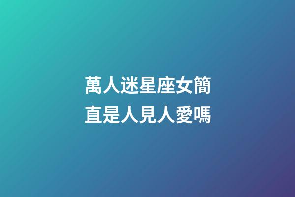 萬人迷星座女簡直是人見人愛嗎
