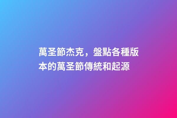 萬圣節杰克，盤點各種版本的萬圣節傳統和起源-第1張-觀點-玄機派