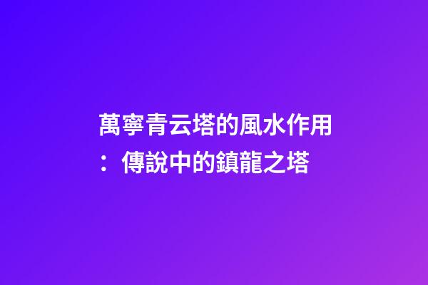 萬寧青云塔的風水作用：傳說中的鎮龍之塔