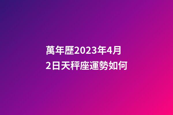 萬年歷2023年4月2日天秤座運勢如何-第1張-星座運勢-玄機派