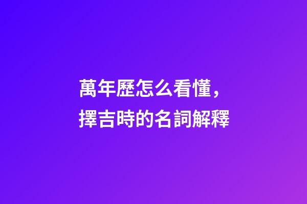 萬年歷怎么看懂，擇吉時的名詞解釋-第1張-觀點-玄機派