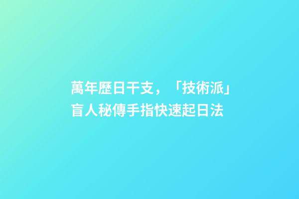 萬年歷日干支，「技術派」盲人秘傳手指快速起日法-第1張-觀點-玄機派