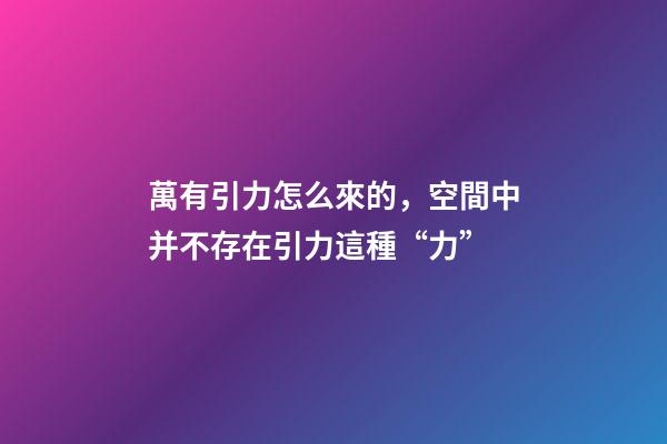 萬有引力怎么來的，空間中并不存在引力這種“力”-第1張-觀點-玄機派