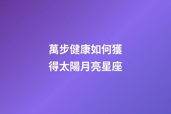 萬步健康如何獲得太陽月亮星座-第1張-星座運勢-玄機派