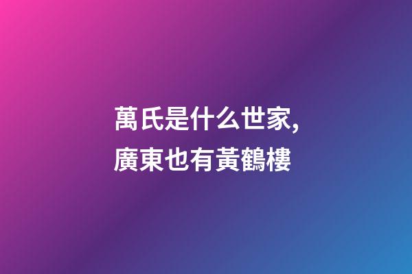 萬氏是什么世家,廣東也有黃鶴樓-第1張-觀點-玄機派