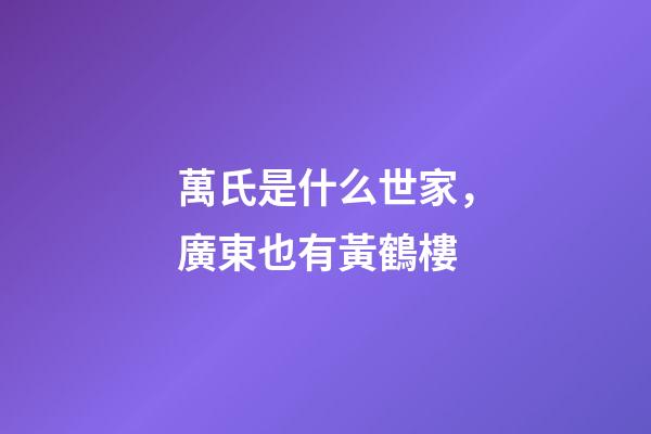 萬氏是什么世家，廣東也有黃鶴樓-第1張-觀點-玄機派