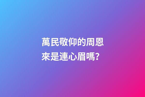 萬民敬仰的周恩來是連心眉嗎？
