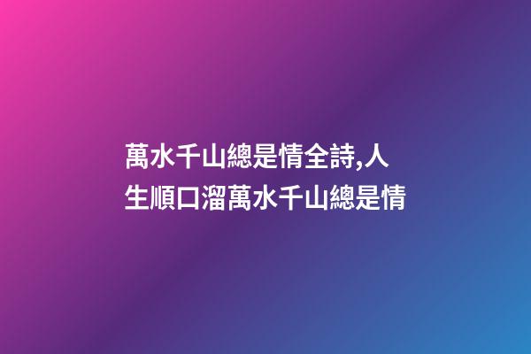 萬水千山總是情全詩,人生順口溜萬水千山總是情-第1張-觀點-玄機派