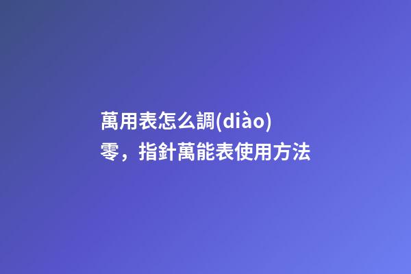 萬用表怎么調(diào)零，指針萬能表使用方法-第1張-觀點(diǎn)-玄機(jī)派