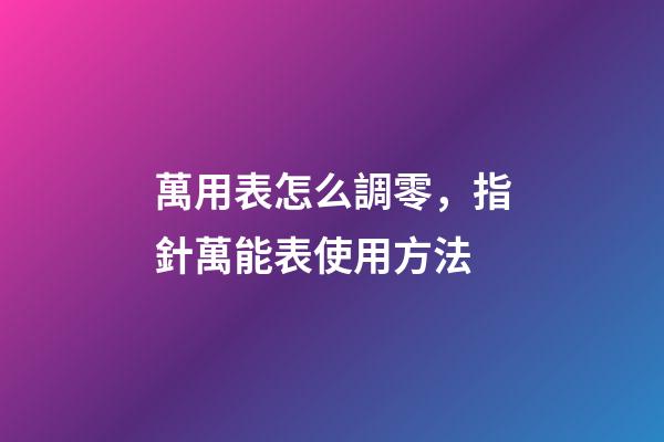 萬用表怎么調零，指針萬能表使用方法-第1張-觀點-玄機派