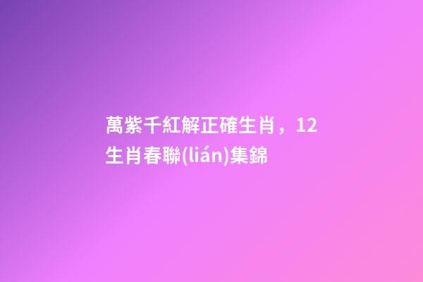 萬紫千紅解正確生肖，12生肖春聯(lián)集錦-第1張-觀點-玄機派
