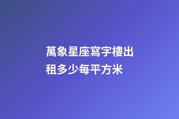 萬象星座寫字樓出租多少每平方米