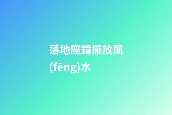 落地座鐘擺放風(fēng)水