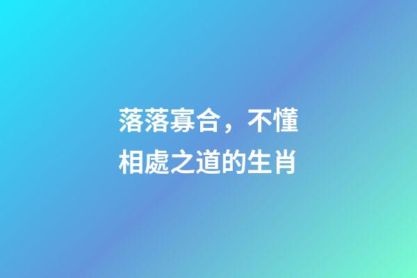 落落寡合，不懂相處之道的生肖