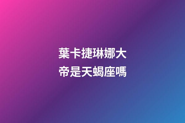 葉卡捷琳娜大帝是天蝎座嗎