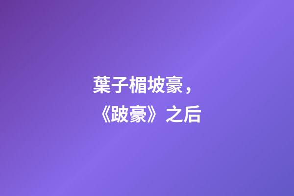 葉子楣坡豪，《跛豪》之后-第1張-觀點-玄機派