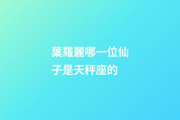 葉羅麗哪一位仙子是天秤座的-第1張-星座運勢-玄機派