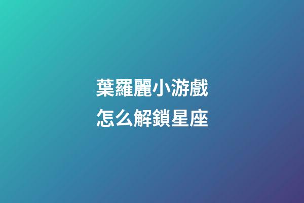 葉羅麗小游戲怎么解鎖星座-第1張-星座運勢-玄機派