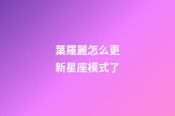 葉羅麗怎么更新星座模式了-第1張-星座運勢-玄機派