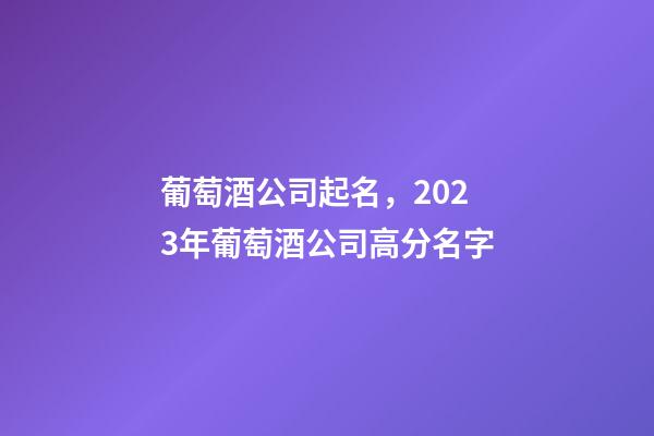 葡萄酒公司起名，2023年葡萄酒公司高分名字