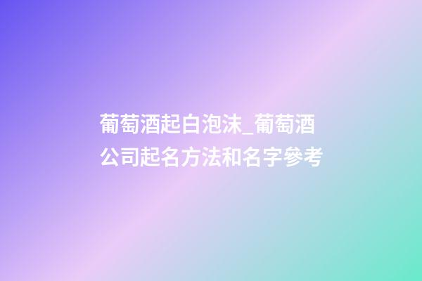 葡萄酒起白泡沫_葡萄酒公司起名方法和名字參考-第1張-公司起名-玄機派