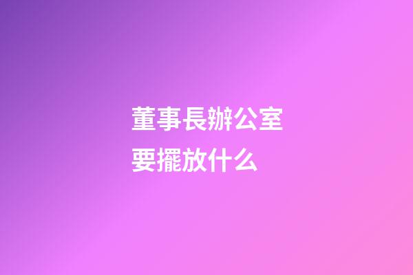 董事長辦公室要擺放什么