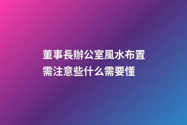 董事長辦公室風水布置需注意些什么需要懂