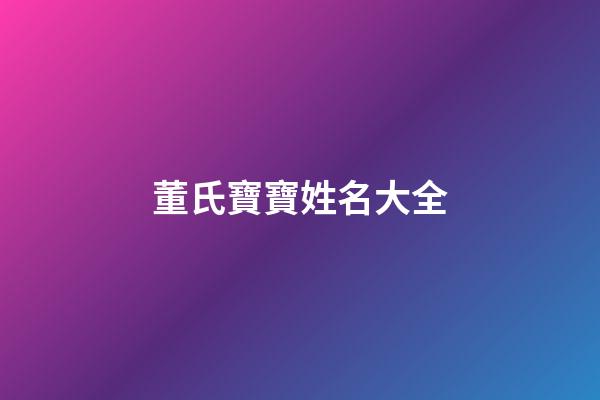 董氏寶寶姓名大全(董姓寶寶名字大全)-第1張-寶寶起名-玄機派