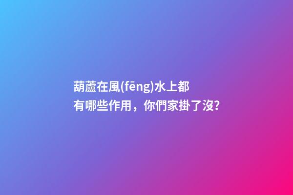 葫蘆在風(fēng)水上都有哪些作用，你們家掛了沒？