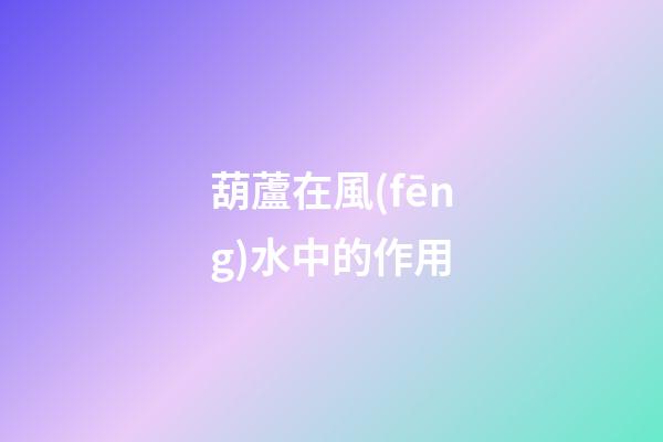 葫蘆在風(fēng)水中的作用