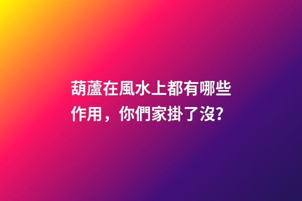 葫蘆在風水上都有哪些作用，你們家掛了沒？