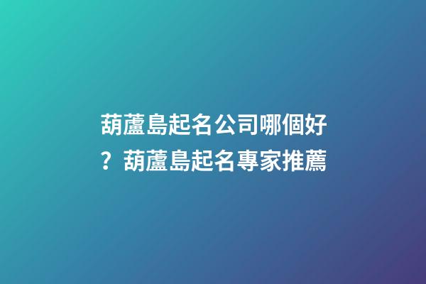 葫蘆島起名公司哪個好？葫蘆島起名專家推薦-第1張-公司起名-玄機派