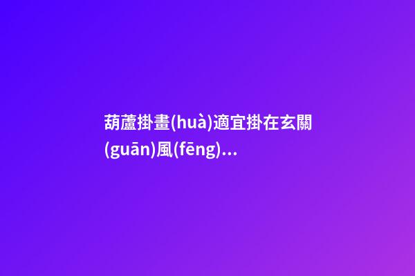 葫蘆掛畫(huà)適宜掛在玄關(guān)風(fēng)水