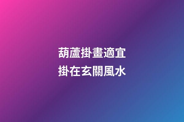 葫蘆掛畫適宜掛在玄關風水