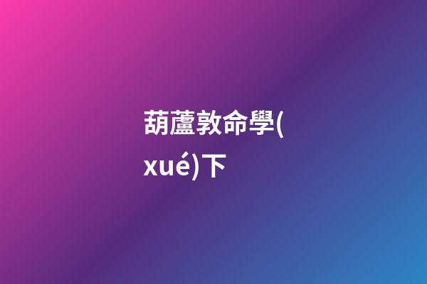 葫蘆敦命學(xué)下