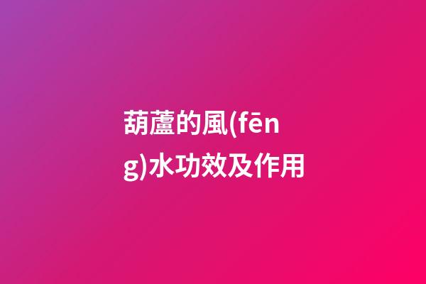 葫蘆的風(fēng)水功效及作用