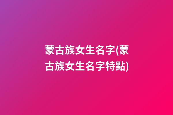蒙古族女生名字(蒙古族女生名字特點)