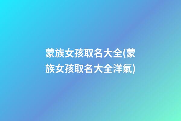 蒙族女孩取名大全(蒙族女孩取名大全洋氣)