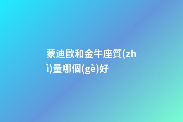 蒙迪歐和金牛座質(zhì)量哪個(gè)好-第1張-星座運(yùn)勢(shì)-玄機(jī)派