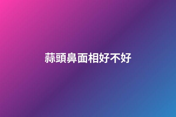 蒜頭鼻面相好不好