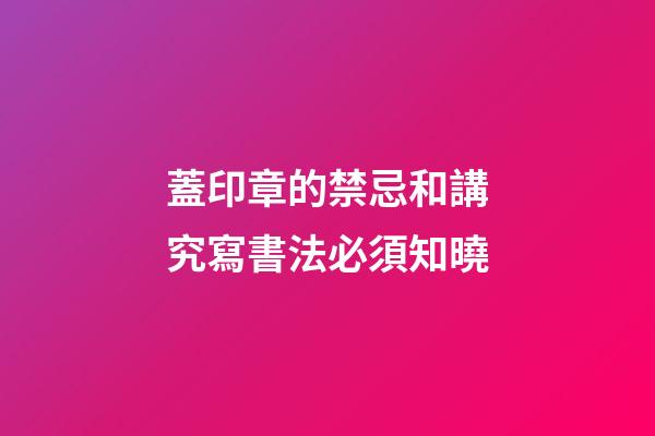 蓋印章的禁忌和講究寫書法必須知曉