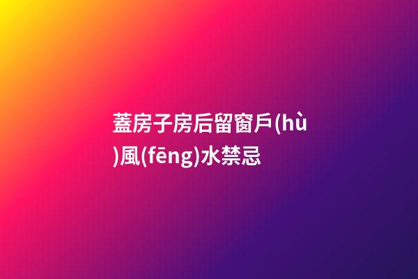 蓋房子房后留窗戶(hù)風(fēng)水禁忌