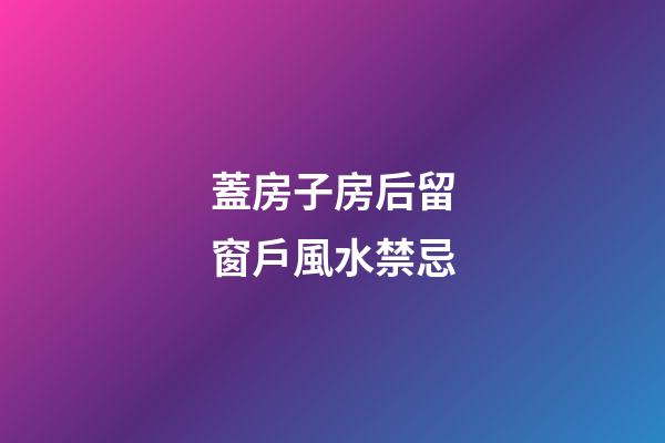 蓋房子房后留窗戶風水禁忌