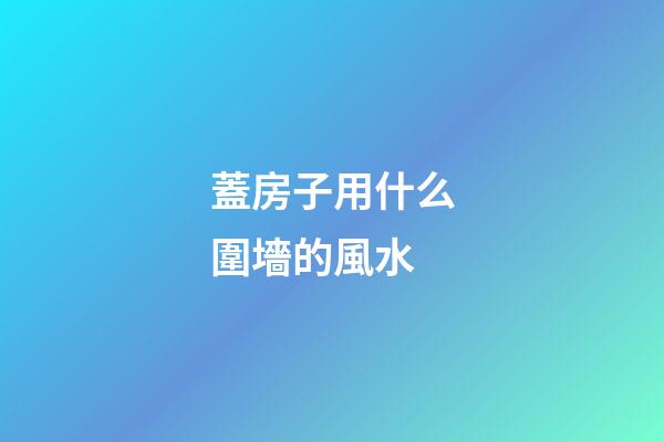蓋房子用什么圍墻的風水
