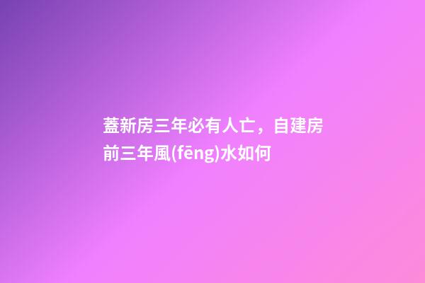 蓋新房三年必有人亡，自建房前三年風(fēng)水如何