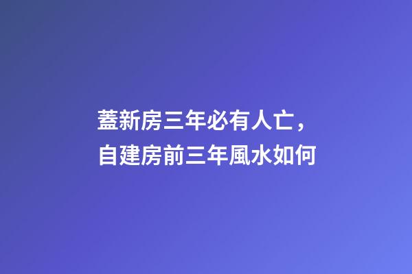 蓋新房三年必有人亡，自建房前三年風水如何