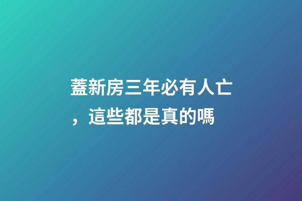 蓋新房三年必有人亡，這些都是真的嗎
